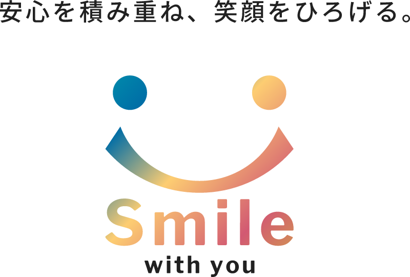 安心を積み重ね、笑顔をひろげる。 smile with you